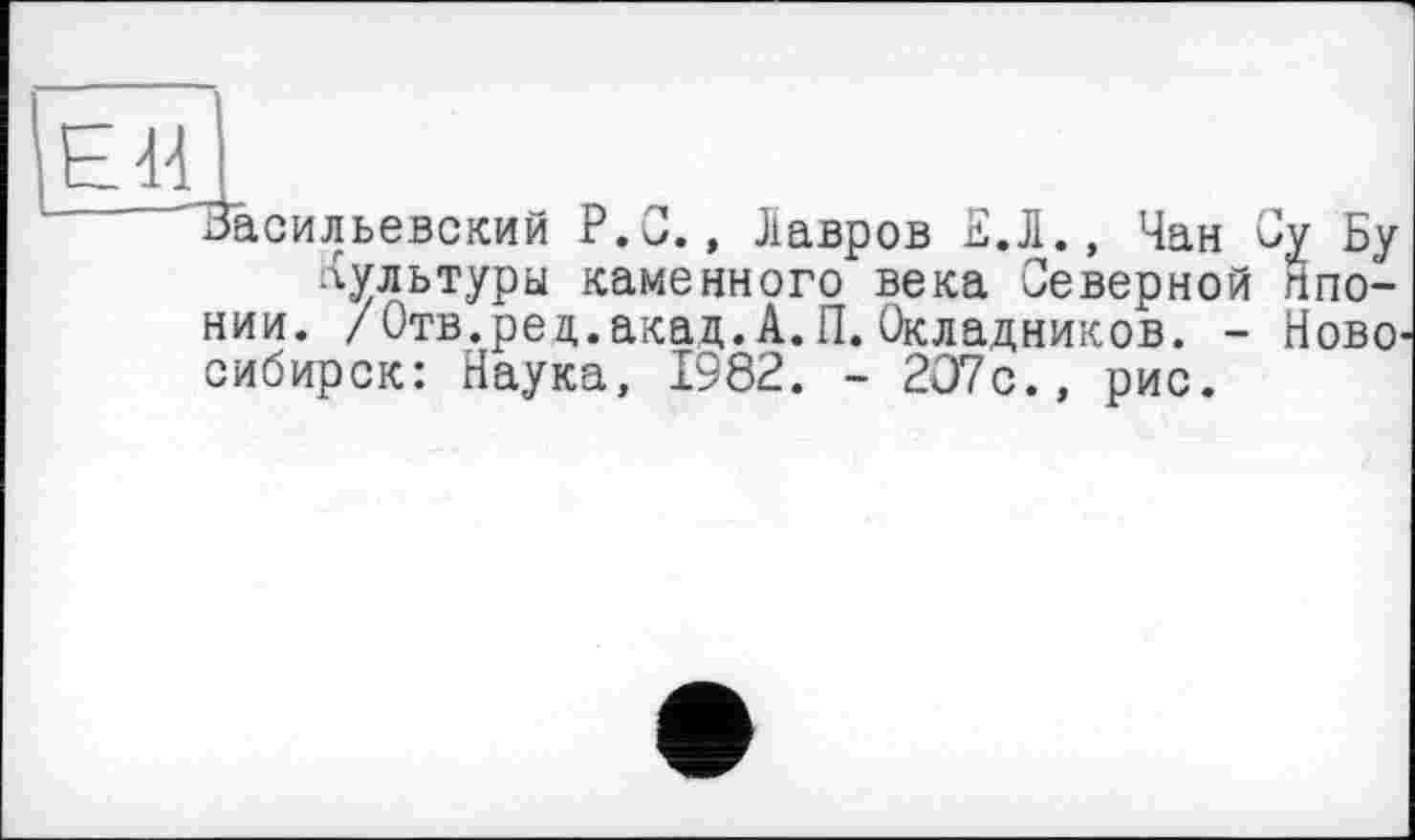 ﻿ЕИ
Васильевский Р.С., Лавров Е.Л., Чан Су Бу лультуры каменного века Северной Японии. /Отв.ред.акад.А.П.Окладников. - Ново сибирок: Наука, 1982. - 207с., рис.